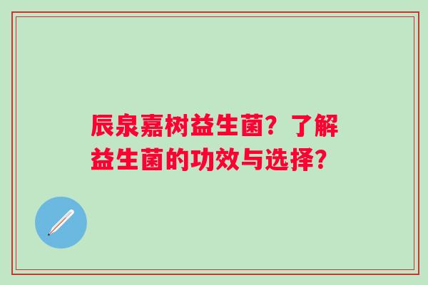 辰泉嘉树益生菌？了解益生菌的功效与选择？