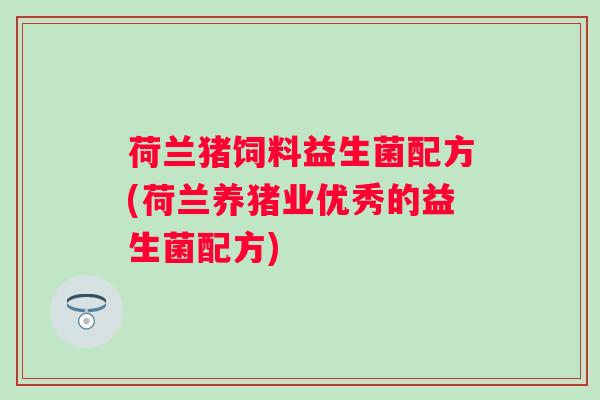 荷兰猪饲料益生菌配方(荷兰养猪业优秀的益生菌配方)