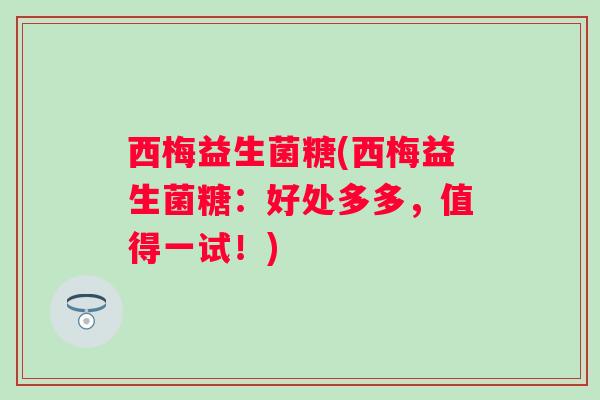 西梅益生菌糖(西梅益生菌糖：好处多多，值得一试！)