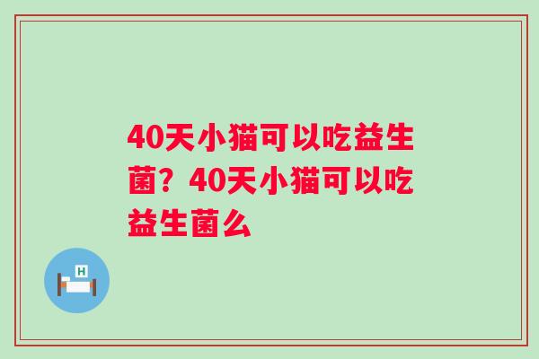 40天小猫可以吃益生菌？40天小猫可以吃益生菌么