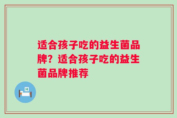 适合孩子吃的益生菌品牌?适合孩子吃的益生菌品牌推荐 适合孩子吃的益生菌品牌?适合孩子吃的益生菌品牌推荐