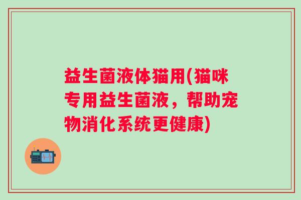 益生菌液体猫用(猫咪专用益生菌液,帮助宠物消化系统更健康) 益生菌液体猫用(猫咪专用益生菌液,帮助宠物消化系统更健康)