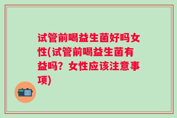 试管前喝益生菌好吗女性(试管前喝益生菌有益吗?女性应该注意事项) 试管前喝益生菌好吗女性(试管前喝益生菌有益吗?女性应该注意事项)