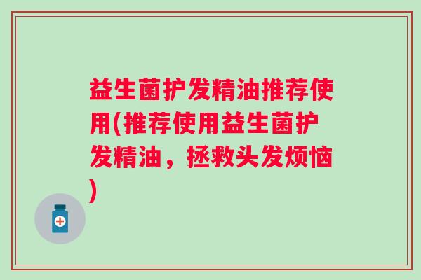 益生菌护发精油推荐使用(推荐使用益生菌护发精油,拯救头发烦恼) 益生菌护发精油推荐使用(推荐使用益生菌护发精油,拯救头发烦恼)