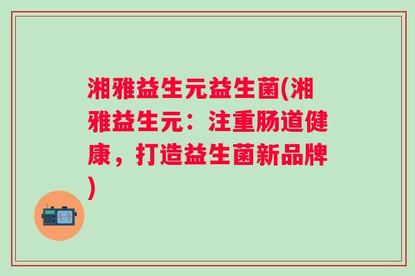 湘雅益生元益生菌(湘雅益生元:注重肠道健康,打造益生菌新品牌) 湘雅益生元益生菌(湘雅益生元:注重肠道健康,打造益生菌新品牌)