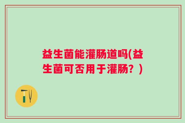 益生菌能灌肠道吗(益生菌可否用于灌肠?) 益生菌能灌肠道吗(益生菌可否用于灌肠?)