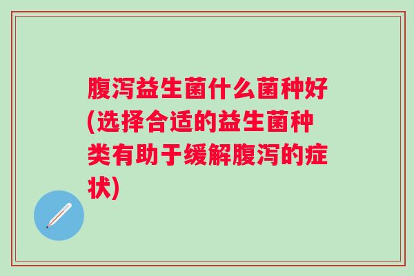 益生菌什么菌种好(选择合适的益生菌种类有助于缓解的症状) 益生菌什么菌种好(选择合适的益生菌种类有助于缓解的症状)