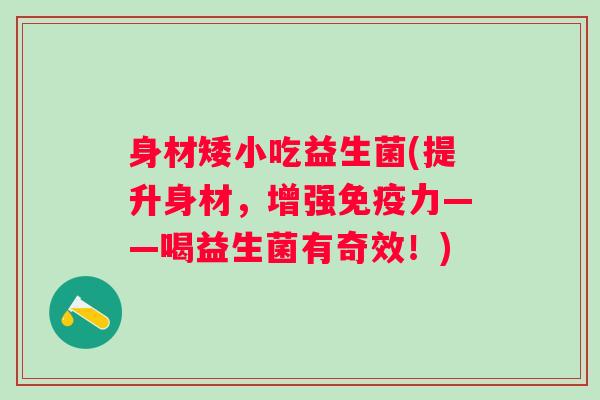 身材矮小吃益生菌(提升身材，增强力——喝益生菌有奇效！)
