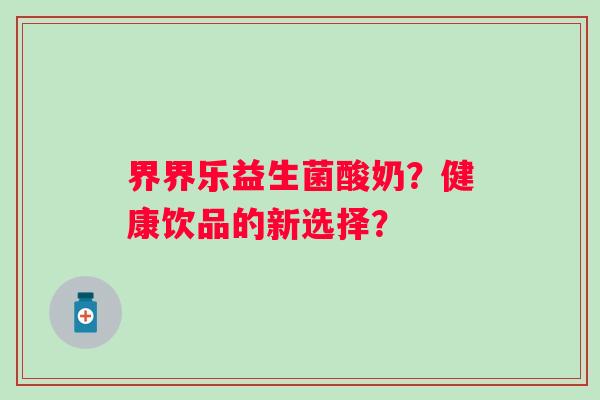 界界乐益生菌酸奶？健康饮品的新选择？