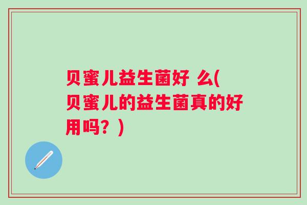 贝蜜儿益生菌好 么(贝蜜儿的益生菌真的好用吗?) 贝蜜儿益生菌好 么(贝蜜儿的益生菌真的好用吗?)