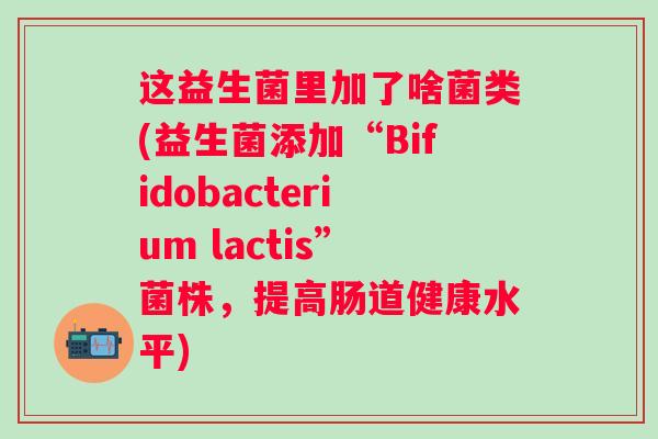 这益生菌里加了啥菌类(益生菌添加“Bifidobacterium lactis”菌株,提高肠道健康水平) 这益生菌里加了啥菌类(益生菌添加“Bifidobacterium lactis”菌株,提高肠道健康水平)