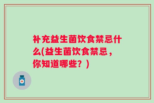 补充益生菌饮食禁忌什么(益生菌饮食禁忌,你知道哪些?) 补充益生菌饮食禁忌什么(益生菌饮食禁忌,你知道哪些?)