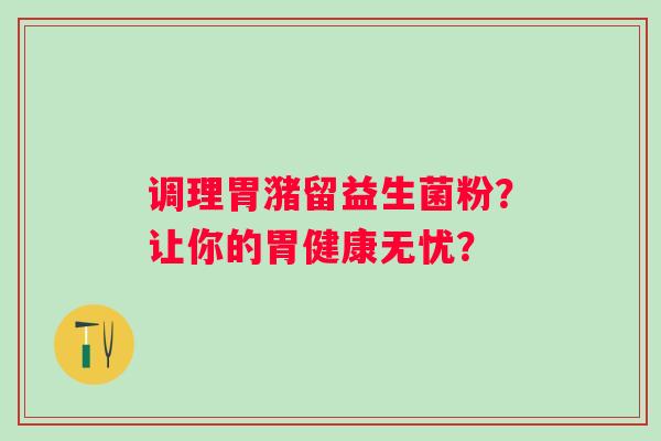 调理胃潴留益生菌粉？让你的胃健康无忧？