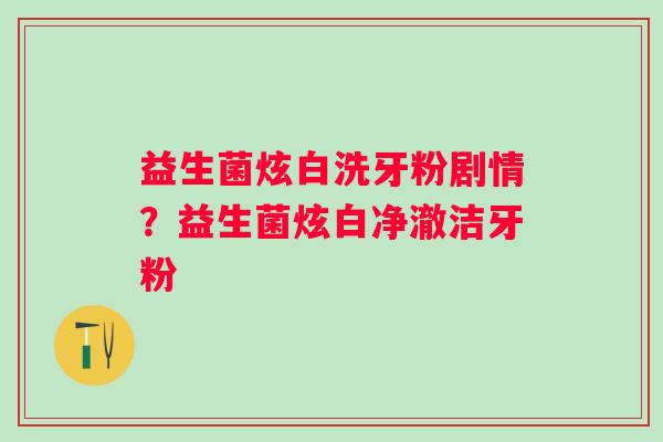 益生菌炫白洗牙粉剧情？益生菌炫白净澈洁牙粉