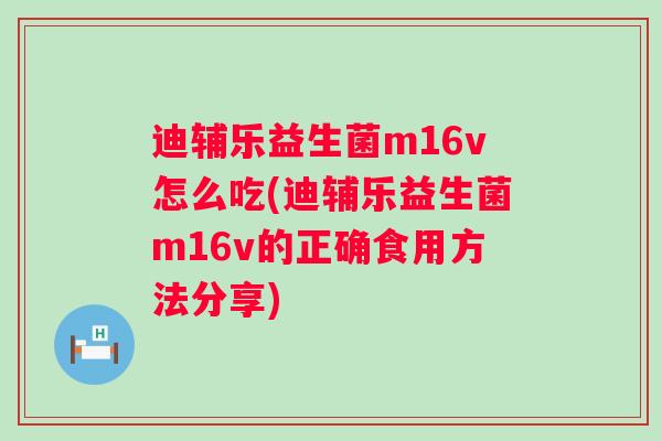 迪辅乐益生菌m16v怎么吃(迪辅乐益生菌m16v的正确食用方法分享) 迪辅乐益生菌m16v怎么吃(迪辅乐益生菌m16v的正确食用方法分享)
