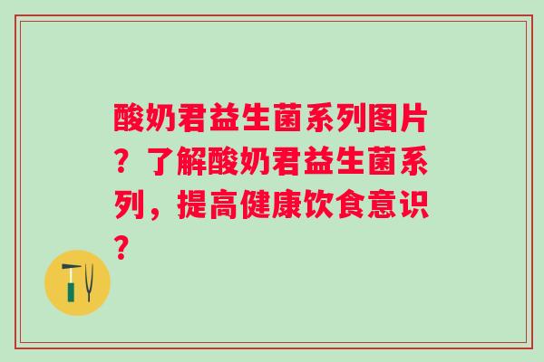 酸奶君益生菌系列图片？了解酸奶君益生菌系列，提高健康饮食意识？