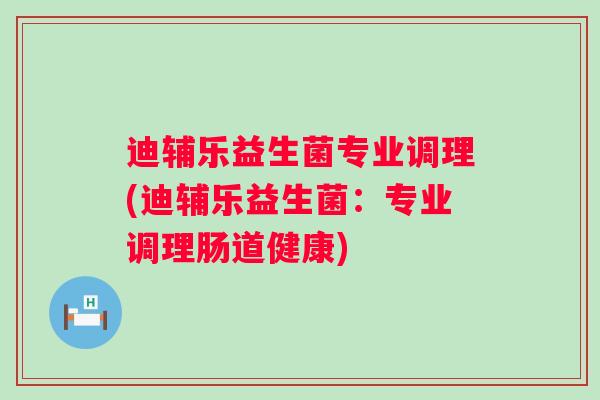 迪辅乐益生菌专业调理(迪辅乐益生菌：专业调理肠道健康)