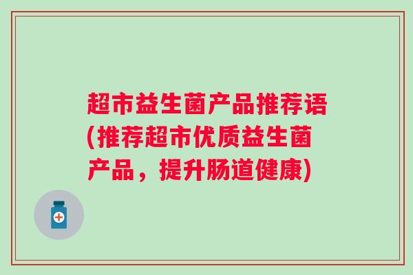 超市益生菌产品推荐语(推荐超市优质益生菌产品,提升肠道健康) 超市益生菌产品推荐语(推荐超市优质益生菌产品,提升肠道健康)
