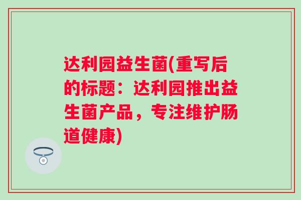 达利园益生菌(重写后的标题:达利园推出益生菌产品,专注维护肠道健康) 达利园益生菌(重写后的标题:达利园推出益生菌产品,专注维护肠道健康)