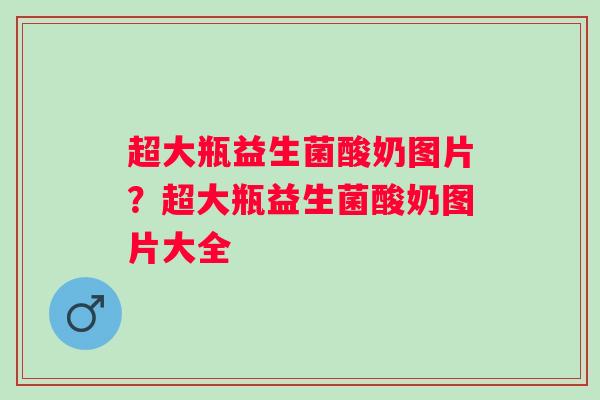 超大瓶益生菌酸奶图片？超大瓶益生菌酸奶图片大全