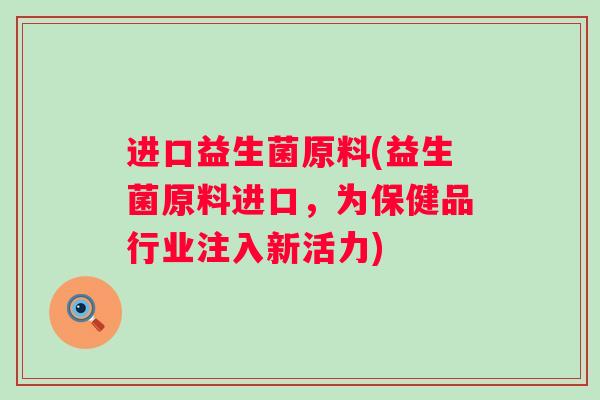 进口益生菌原料(益生菌原料进口,为保健品行业注入新活力) 进口益生菌原料(益生菌原料进口,为保健品行业注入新活力)