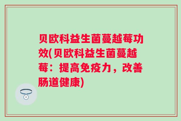 贝欧科益生菌蔓越莓功效(贝欧科益生菌蔓越莓：提高力，改善肠道健康)
