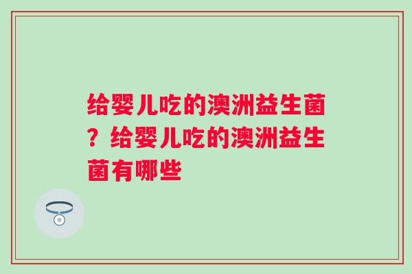 给婴儿吃的澳洲益生菌？给婴儿吃的澳洲益生菌有哪些