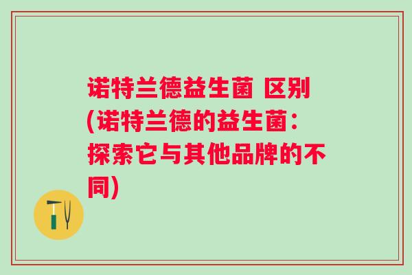 诺特兰德益生菌 区别(诺特兰德的益生菌：探索它与其他品牌的不同)