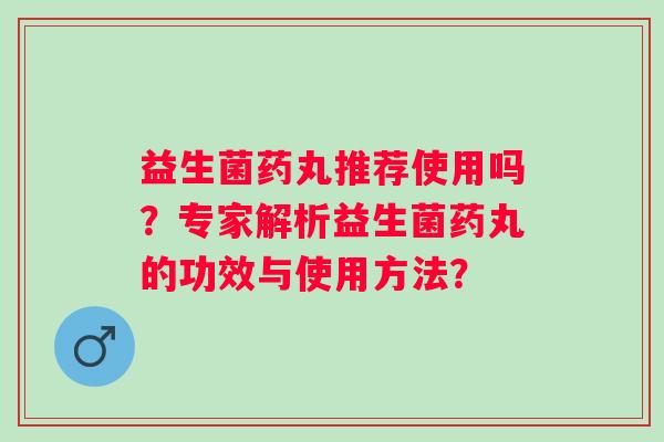 益生菌药丸推荐使用吗？专家解析益生菌药丸的功效与使用方法？