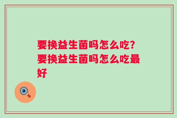 要换益生菌吗怎么吃？要换益生菌吗怎么吃最好