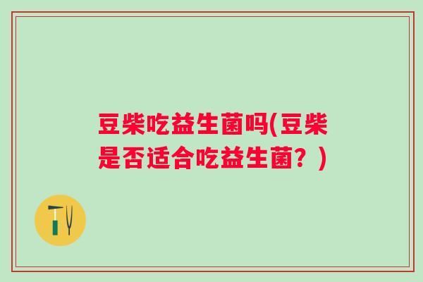 豆柴吃益生菌吗(豆柴是否适合吃益生菌？)