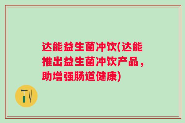 达能益生菌冲饮(达能推出益生菌冲饮产品，助增强肠道健康)