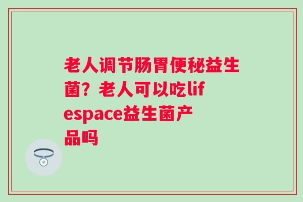 老人调节肠胃便秘益生菌？老人可以吃lifespace益生菌产品吗