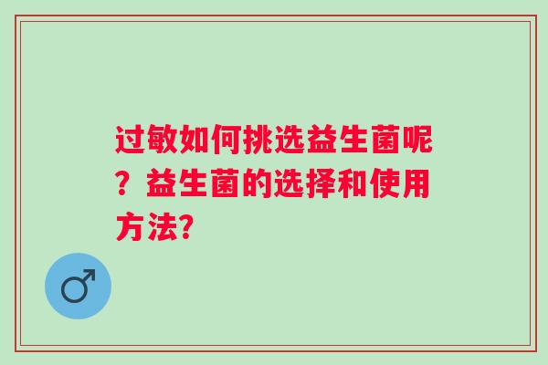 如何挑选益生菌呢?益生菌的选择和使用方法? 如何挑选益生菌呢?益生菌的选择和使用方法?