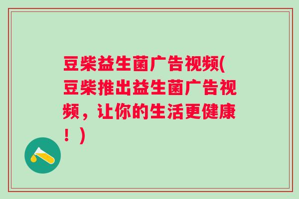 豆柴益生菌广告视频(豆柴推出益生菌广告视频,让你的生活更健康!) 豆柴益生菌广告视频(豆柴推出益生菌广告视频,让你的生活更健康!)