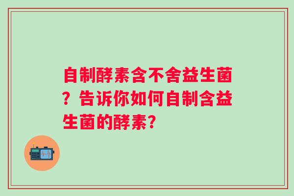 自制酵素含不舍益生菌？告诉你如何自制含益生菌的酵素？