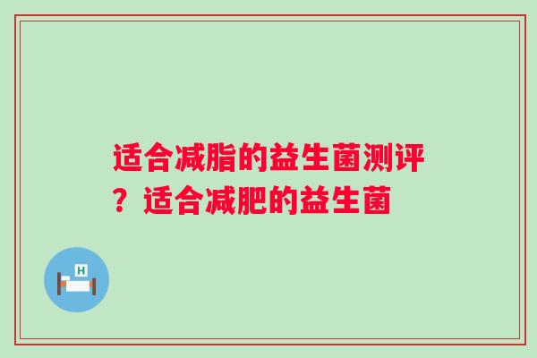 适合减脂的益生菌测评?适合的益生菌 适合减脂的益生菌测评?适合的益生菌