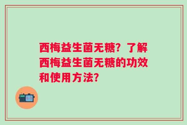 西梅益生菌无糖？了解西梅益生菌无糖的功效和使用方法？