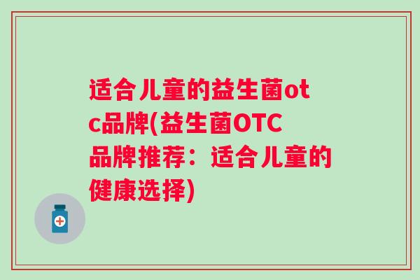 适合儿童的益生菌otc品牌(益生菌OTC品牌推荐：适合儿童的健康选择)