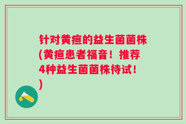 针对黄疸的益生菌菌株(黄疸患者福音!推荐4种益生菌菌株待试!) 针对黄疸的益生菌菌株(黄疸患者福音!推荐4种益生菌菌株待试!)