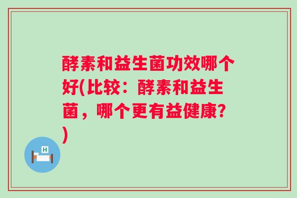 酵素和益生菌功效哪个好(比较：酵素和益生菌，哪个更有益健康？)