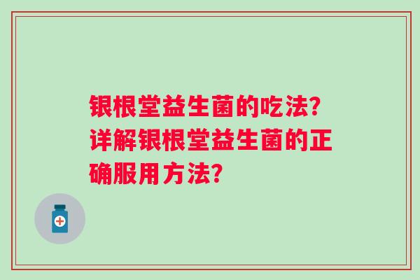 银根堂益生菌的吃法?详解银根堂益生菌的正确服用方法? 银根堂益生菌的吃法?详解银根堂益生菌的正确服用方法?