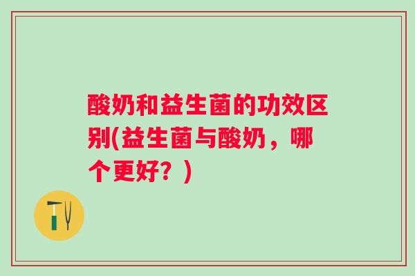 酸奶和益生菌的功效区别(益生菌与酸奶，哪个更好？)