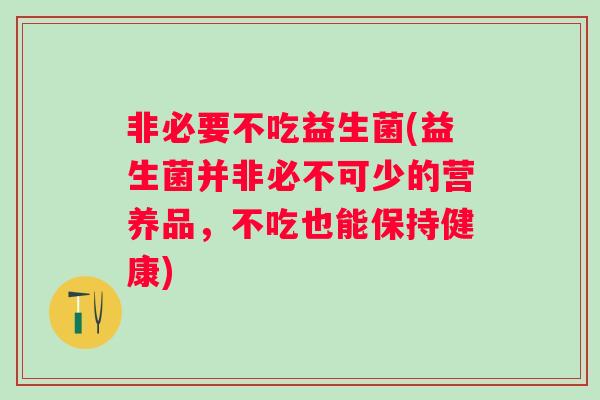 非必要不吃益生菌(益生菌并非必不可少的营养品,不吃也能保持健康) 非必要不吃益生菌(益生菌并非必不可少的营养品,不吃也能保持健康)