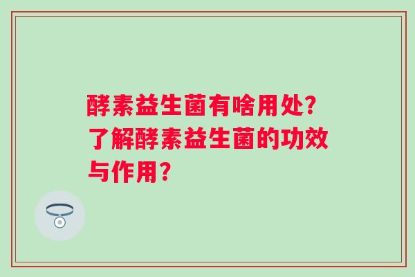 酵素益生菌有啥用处？了解酵素益生菌的功效与作用？