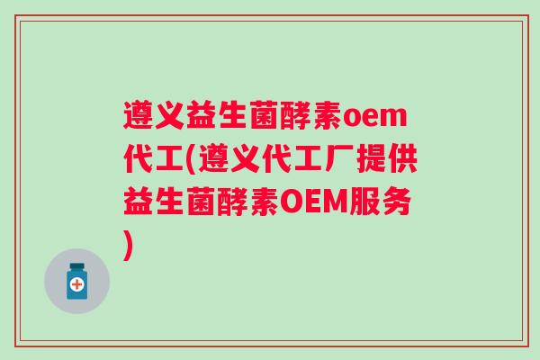 遵义益生菌酵素oem代工(遵义代工厂提供益生菌酵素OEM服务) 遵义益生菌酵素oem代工(遵义代工厂提供益生菌酵素OEM服务)