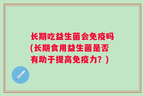 长期吃益生菌会免疫吗(长期食用益生菌是否有助于提高免疫力？)