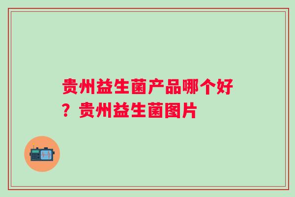 贵州益生菌产品哪个好？贵州益生菌图片
