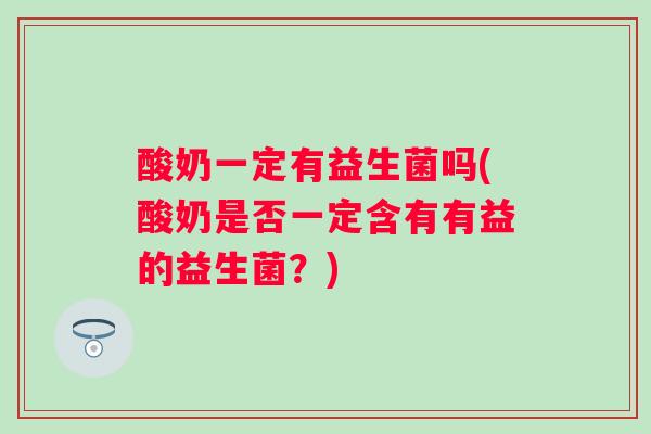 酸奶一定有益生菌吗(酸奶是否一定含有有益的益生菌？)