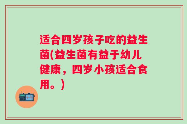 适合四岁孩子吃的益生菌(益生菌有益于幼儿健康，四岁小孩适合食用。)